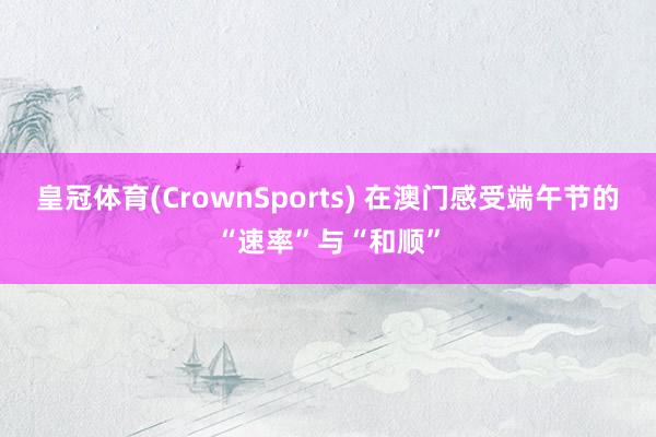 皇冠体育(CrownSports) 在澳门感受端午节的“速率”与“和顺”