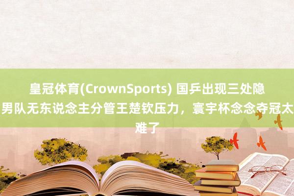 皇冠体育(CrownSports) 国乒出现三处隐患！男队无东说念主分管王楚钦压力，寰宇杯念念夺冠太难了