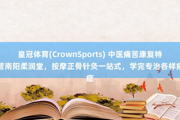 皇冠体育(CrownSports) 中医痛苦康复特训营南阳柔润堂，按摩正骨针灸一站式，学完专治各样痛症