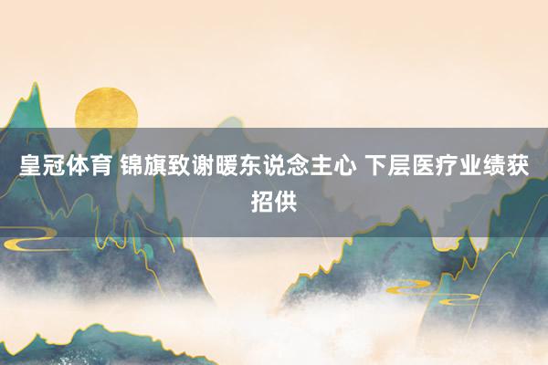 皇冠体育 锦旗致谢暖东说念主心 下层医疗业绩获招供