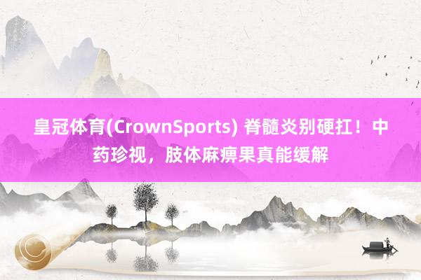 皇冠体育(CrownSports) 脊髓炎别硬扛！中药珍视，肢体麻痹果真能缓解