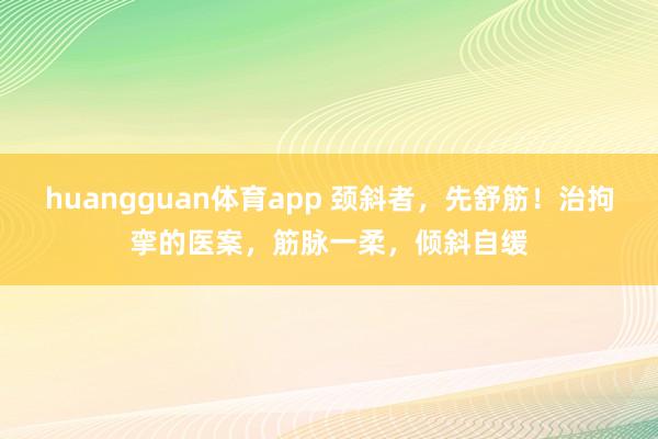 huangguan体育app 颈斜者，先舒筋！治拘挛的医案，筋脉一柔，倾斜自缓