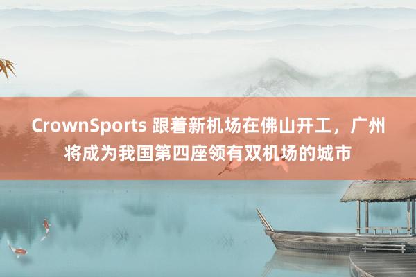 CrownSports 跟着新机场在佛山开工，广州将成为我国第四座领有双机场的城市