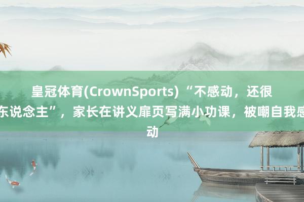 皇冠体育(CrownSports) “不感动，还很丢东说念主”，家长在讲义扉页写满小功课，被嘲自我感动