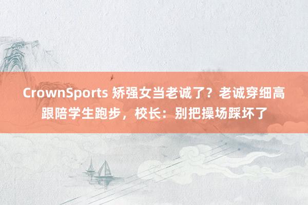 CrownSports 矫强女当老诚了？老诚穿细高跟陪学生跑步，校长：别把操场踩坏了
