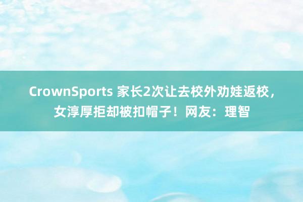 CrownSports 家长2次让去校外劝娃返校，女淳厚拒却被扣帽子！网友：理智