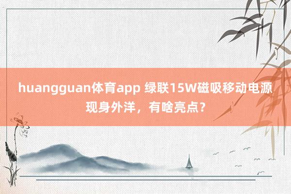 huangguan体育app 绿联15W磁吸移动电源现身外洋，有啥亮点？