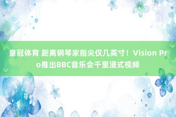 皇冠体育 距离钢琴家指尖仅几英寸！Vision Pro推出BBC音乐会千里浸式视频