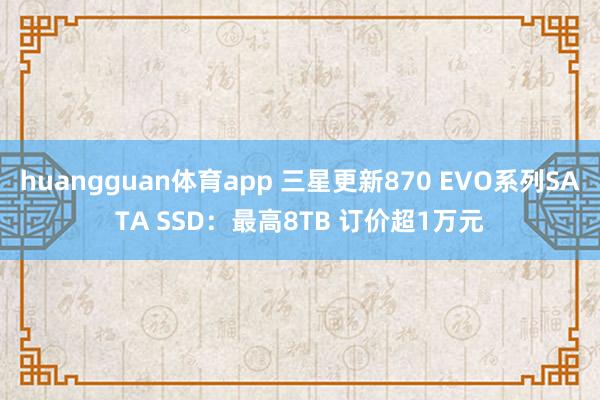 huangguan体育app 三星更新870 EVO系列SATA SSD：最高8TB 订价超1万元
