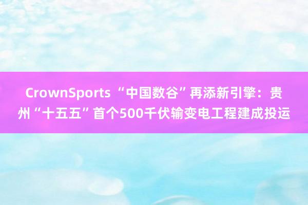 CrownSports “中国数谷”再添新引擎：贵州“十五五”首个500千伏输变电工程建成投运