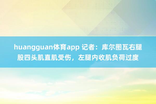huangguan体育app 记者：库尔图瓦右腿股四头肌直肌受伤，左腿内收肌负荷过度