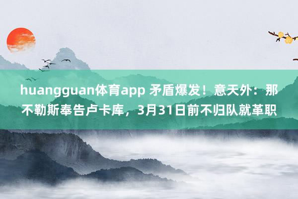 huangguan体育app 矛盾爆发！意天外：那不勒斯奉告卢卡库，3月31日前不归队就革职