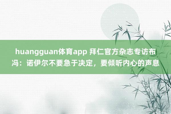 huangguan体育app 拜仁官方杂志专访布冯：诺伊尔不要急于决定，要倾听内心的声息