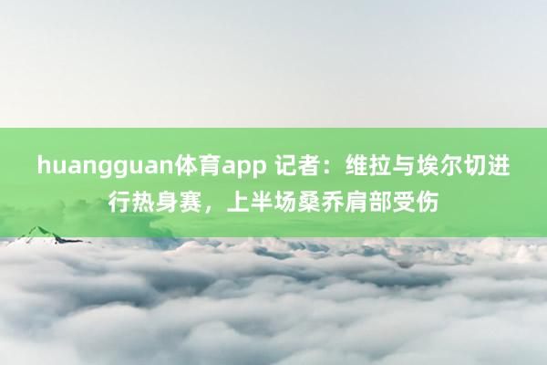 huangguan体育app 记者：维拉与埃尔切进行热身赛，上半场桑乔肩部受伤