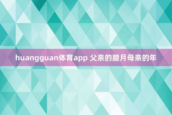 huangguan体育app 父亲的腊月母亲的年