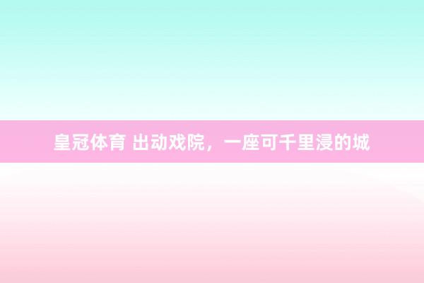 皇冠体育 出动戏院，一座可千里浸的城