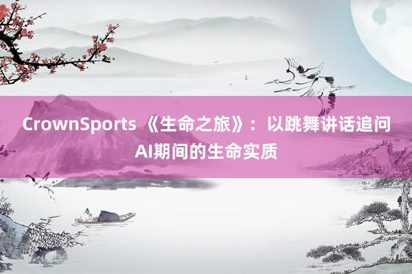 CrownSports 《生命之旅》：以跳舞讲话追问AI期间的生命实质