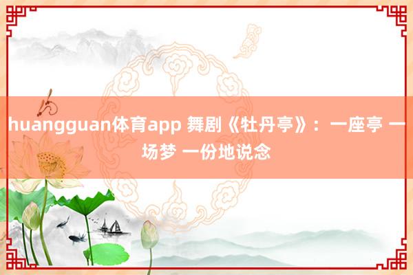 huangguan体育app 舞剧《牡丹亭》：一座亭 一场梦 一份地说念