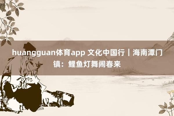 huangguan体育app 文化中国行｜海南潭门镇：鲤鱼灯舞闹春来