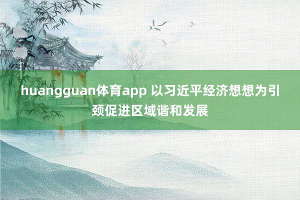 huangguan体育app 以习近平经济想想为引颈促进区域谐和发展