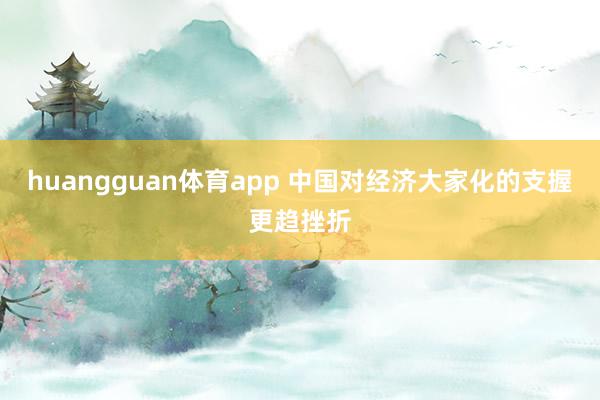 huangguan体育app 中国对经济大家化的支握更趋挫折