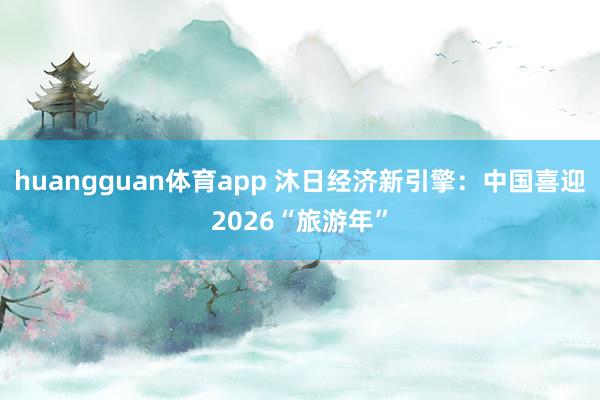 huangguan体育app 沐日经济新引擎：中国喜迎2026“旅游年”