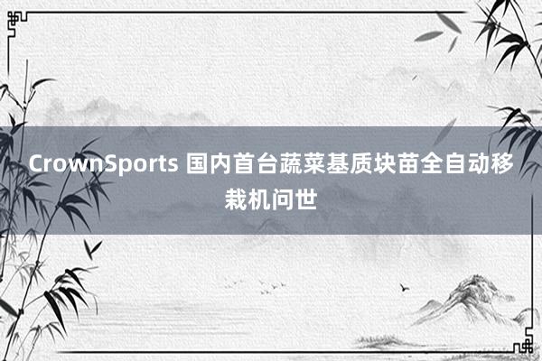 CrownSports 国内首台蔬菜基质块苗全自动移栽机问世