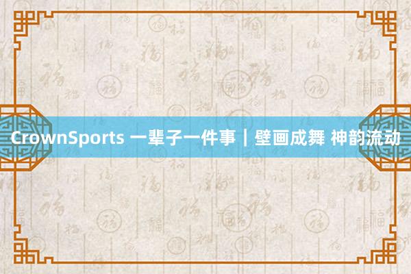 CrownSports 一辈子一件事｜壁画成舞 神韵流动