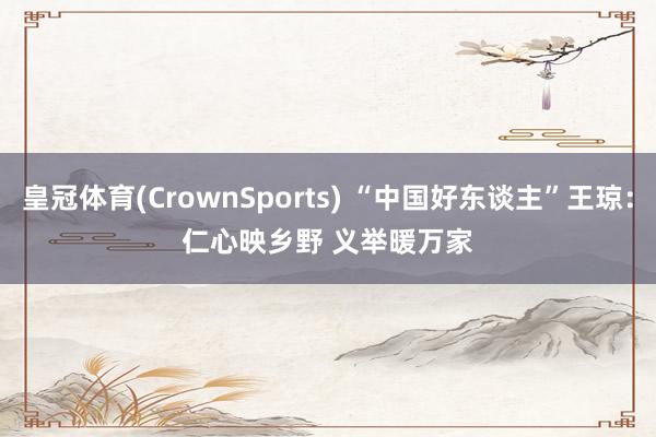 皇冠体育(CrownSports) “中国好东谈主”王琼：仁心映乡野 义举暖万家
