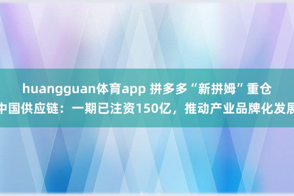 huangguan体育app 拼多多“新拼姆”重仓中国供应链：一期已注资150亿，推动产业品牌化发展