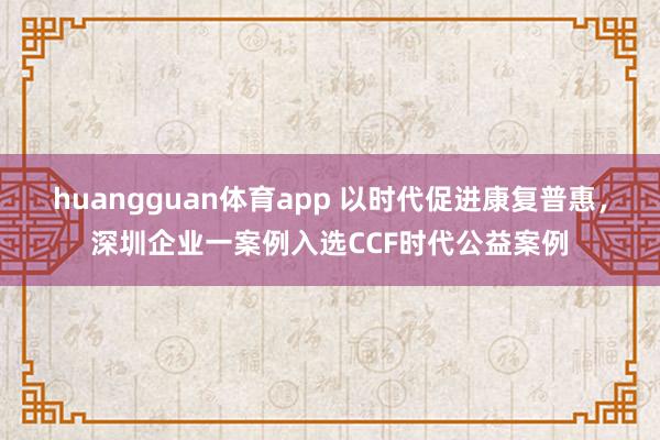 huangguan体育app 以时代促进康复普惠，深圳企业一案例入选CCF时代公益案例