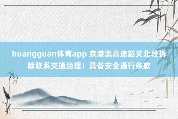 huangguan体育app 京港澳高速韶关北段拆除联系交通治理！具备安全通行条款