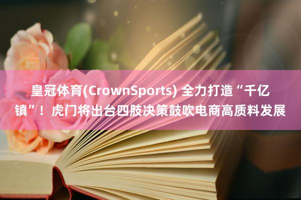 皇冠体育(CrownSports) 全力打造“千亿镇”！虎门将出台四肢决策鼓吹电商高质料发展