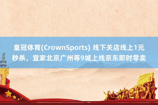 皇冠体育(CrownSports) 线下关店线上1元秒杀，宜家北京广州等9城上线京东即时零卖