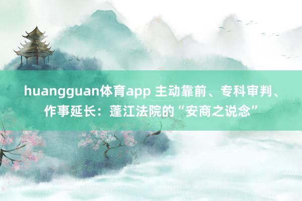 huangguan体育app 主动靠前、专科审判、作事延长：蓬江法院的“安商之说念”
