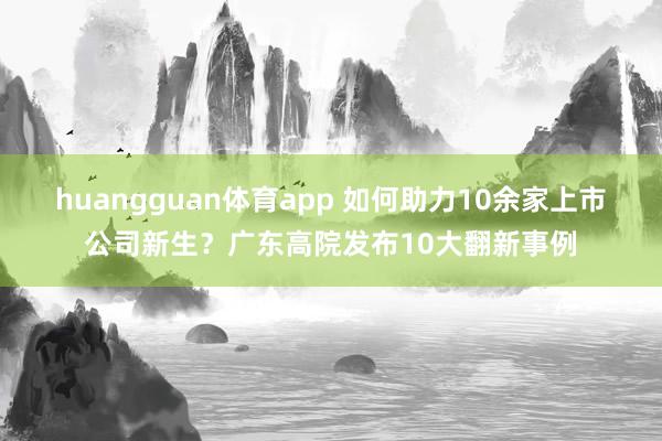huangguan体育app 如何助力10余家上市公司新生？广东高院发布10大翻新事例