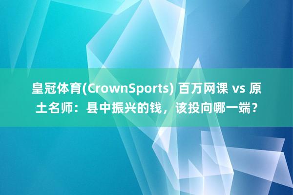 皇冠体育(CrownSports) 百万网课 vs 原土名师：县中振兴的钱，该投向哪一端？
