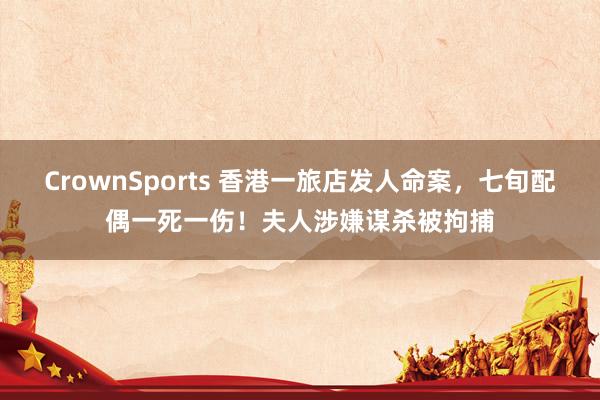 CrownSports 香港一旅店发人命案，七旬配偶一死一伤！夫人涉嫌谋杀被拘捕