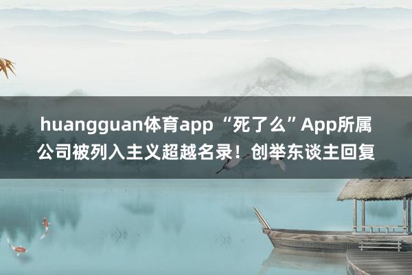 huangguan体育app “死了么”App所属公司被列入主义超越名录！创举东谈主回复