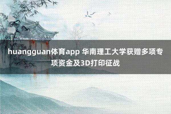 huangguan体育app 华南理工大学获赠多项专项资金及3D打印征战