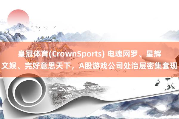 皇冠体育(CrownSports) 电魂网罗、星辉文娱、完好意思天下，A股游戏公司处治层密集套现