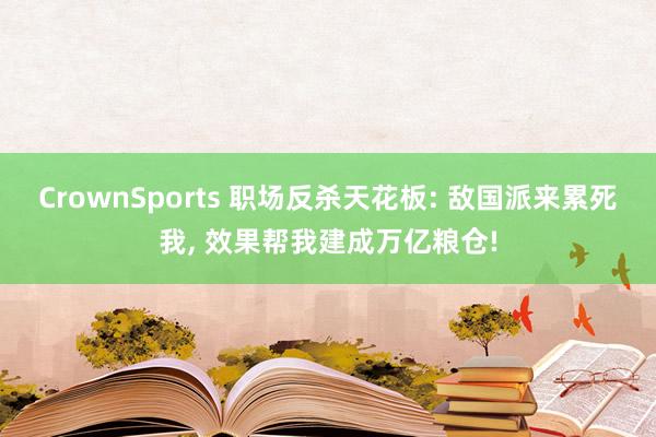 CrownSports 职场反杀天花板: 敌国派来累死我， 效果帮我建成万亿粮仓!