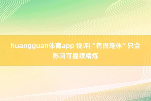 huangguan体育app 锐评|“有假难休”只会影响可握续精炼