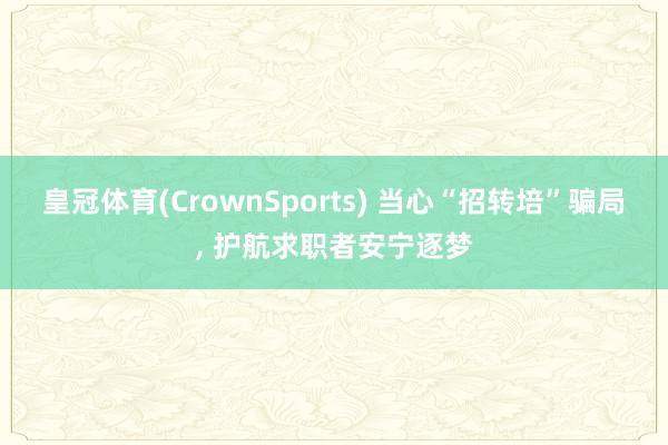 皇冠体育(CrownSports) 当心“招转培”骗局， 护航求职者安宁逐梦
