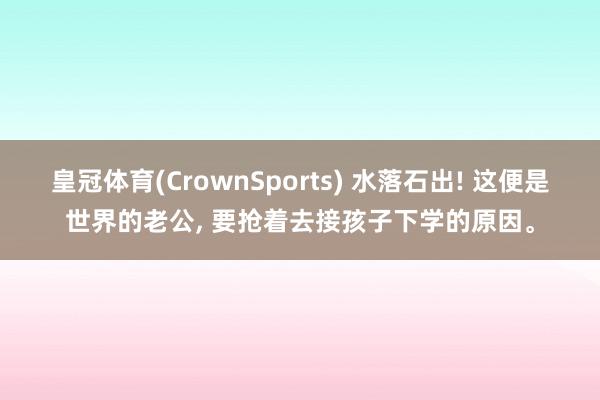 皇冠体育(CrownSports) 水落石出! 这便是世界的老公， 要抢着去接孩子下学的原因。