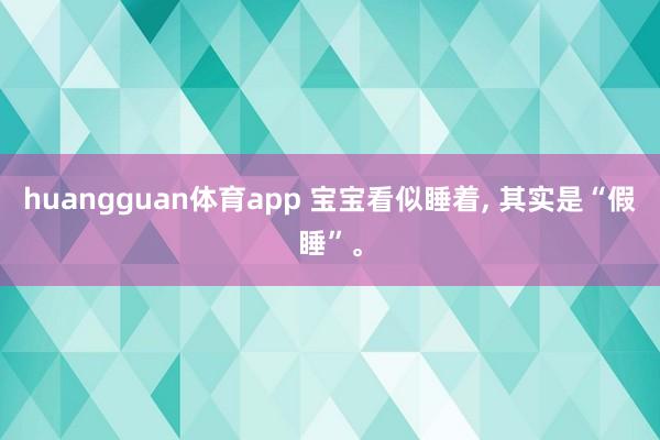 huangguan体育app 宝宝看似睡着， 其实是“假睡”。