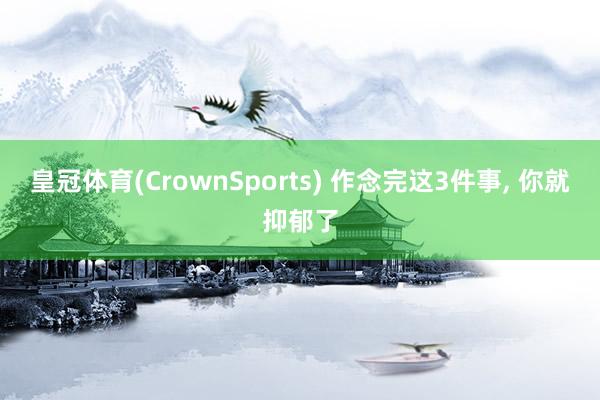 皇冠体育(CrownSports) 作念完这3件事， 你就抑郁了