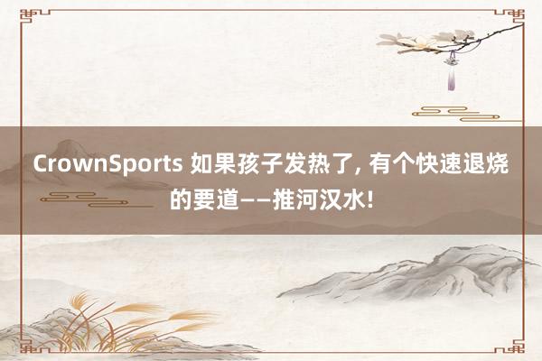 CrownSports 如果孩子发热了， 有个快速退烧的要道——推河汉水!