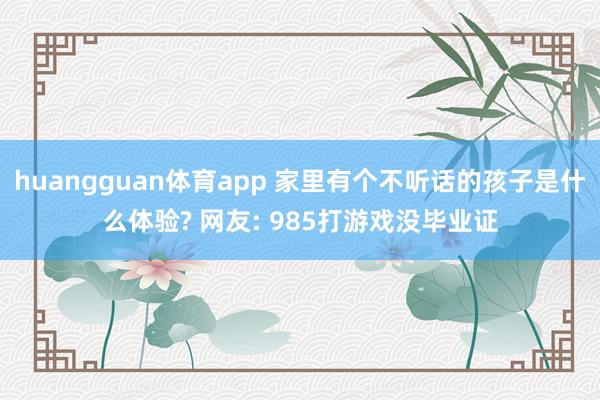 huangguan体育app 家里有个不听话的孩子是什么体验? 网友: 985打游戏没毕业证