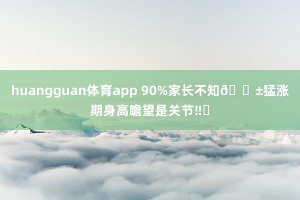 huangguan体育app 90%家长不知😱猛涨期身高瞻望是关节‼️